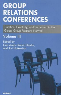 Group Relations Conferences, Volume III: Tradition, Creativity and Succession in the Global Group Relations Network - Eliat Aram, Avi Nutkevitch, Robert Baxter