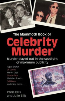 The Mammoth Book of Celebrity Murder: Murder Played Out in the Spotlight of Maximum Publicity - Chris Ellis, Julie Ellis