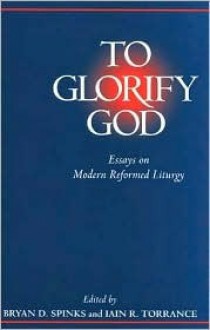 To Glorify God: Essays On Modern Reformed Liturgy - Bryan D. Spinks