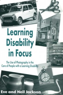 Learning Disability in Focus: The Use of Photog- Raphy in the Care of People with a Learning Disability - Eve Jackson, Neil Jackson