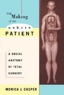 The Making of the Unborn Patient: A Social Anatomy of Fetal Surgery - Monica Casper