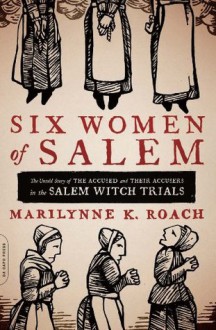 Six Women of Salem: The Untold Story of the Accused and Their Accusers in the Salem Witch Trials - Marilynne K. Roach