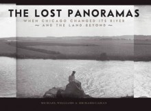 The Lost Panoramas: When Chicago Changed its River and the Land Beyond - Michael F. Williams, Richard Cahan