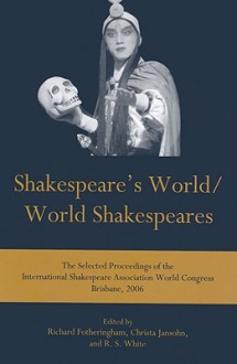 Shakespeare's World/World Shakespeares: The Selected Proceedings of the International Shakespeare Association World Congress Brisbane, 2006 - Richard Fotheringham, Christa Jansohn, R.S. White