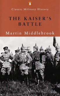 The Kaiser's Battle: 21 March 1918: The First Day Of The German Spring Offensive - Martin Middlebrook