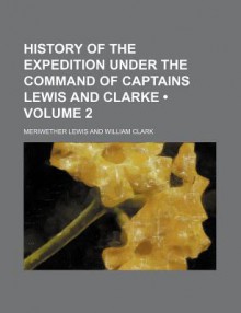 History of the Expedition Under the Command of Captains Lewis & Clarke, Vol 2 - Meriwether Lewis