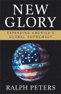 New Glory: Expanding America's Global Supremacy - Ralph Peters