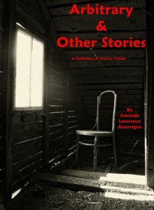 Arbitrary & Other Stories: A Collection of Horror Fiction - Amanda Lawrence Auverigne