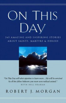 On This Day Devotional: 365 Amazing and Inspiring Stories about Saints, Martyrs and Heroes - Robert Morgan