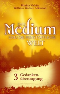 Das Medium und die feinstoffliche Welt - Teil 3 - Gedankenübertragung (German Edition) - Bhakta Vishita, William Walker Atkinson, Niclas Rosenau