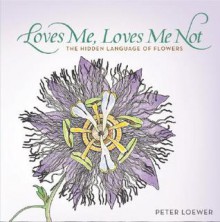 Loves Me, Loves Me Not: The Hidden Language of Flowers - Peter Loewer