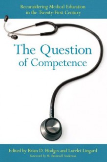 The Question of Competence: reconsidering medical education in the twenty-first century (The Culture and Politics of Health Care Work) - Brian D. Hodges, Lorelei Lingard, M. Brownell Anderson