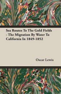 Sea Routes to the Gold Fields - The Migration by Water to California in 1849-1852 - Oscar Lewis