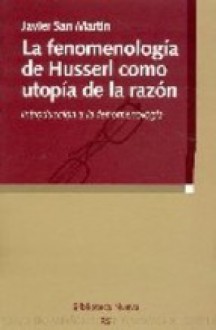 La fenomenología de Husserl como utopía de la razón: introducción a la fenomenología - Javier San Martín, Edmund Husserl