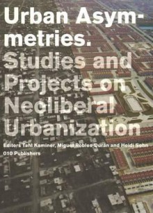 Urban Asymmetries: Studies and Projects on Neoliberal Urbanization - Tahl Kaminer, Miguel Robles-Duran, David Harvey, Erik Swyngedouw, Margit Mayer