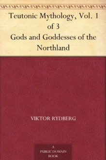 Teutonic Mythology, Vol. 1 of 3 Gods and Goddesses of the Northland - Viktor Rydberg, Rasmus B. Anderson