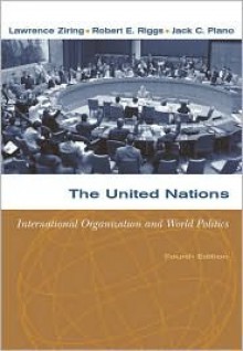 The United Nations: International Organization and World Politics - Robert E. Riggs, Lawrence Ziring, Jack C. Plano