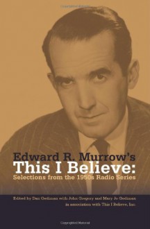 Edward R. Murrow's This I Believe: Selections from the 1950s Radio Series - Dan Gediman, John Gregory, Mary Jo Gediman