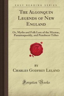 The Algonquin Legends of New England: Or, Myths and Folk Lore of the Micmac, Passamaquoddy, and Penobscot Tribes (Forgotten Books) - Charles Godfrey Leland