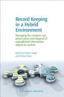 Record Keeping in a Hybrid Environment: Managing the creation, use, preservation and disposal of unpublished information objects in context - Alistair Tough, Michael Moss