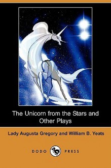 The Unicorn from the Stars and Other Plays (Dodo Press) - W.B. Yeats, Isabella Augusta Persse (Lady Gregory)