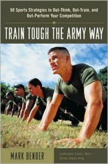 Train Tough the Army Way : 50 Sports Strategies to Out-Think, Out-Train, and Out-Perform Your Competition - Mark Bender, Bobby Murcer