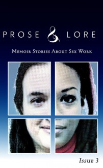 Prose and Lore: Memoir Stories About Sex Work (Issue 3) - Audacia Ray, Aphrodite Phoenix, dragonfly, Dylan Ryan, Dynasty (W)Rex, Fluffy LaMirada, Jessica Barry, Karen Gardiner, Kitty Stryker, Kymberly Cutter, Leigh Alanna, Lily Fury, April Hope, Lori Adorable, Mariko Passion, Miranda Stapleton, Oaxa Koate, Rachel Aimee, Tara Burn