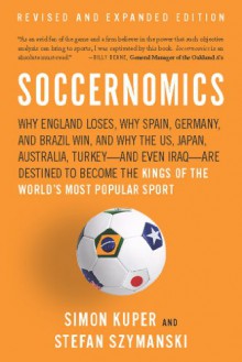 Soccernomics: Why England Loses, Why Spain, Germany, and Brazil Win, and Why the US, Japan, Australia, Turkey-and Even Iraq-Are Destined to Become the Kings of the World's Most Popular Sport - Simon Kuper, Stefan Szymanski