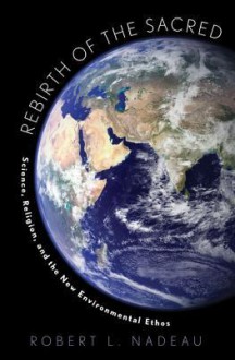 Rebirth of the Sacred: Science, Religion, and the New Environmental Ethos - Robert Nadeau