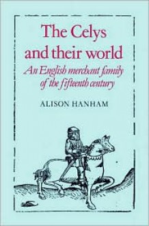 The Celys and their World: An English Merchant Family of the Fifteenth Century - Alison Hanham