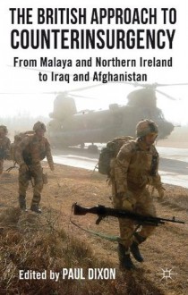 The British Approach to Counterinsurgency: From Malaya and Northern Ireland to Iraq and Afghanistan - Paul Dixon