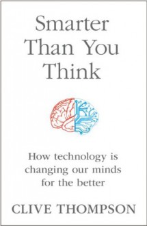 Smarter Than You Think: How Technology is Changing Our Minds for the Better - Clive Thompson