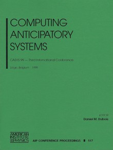 Computing Anticipatory Systems: Casys'99 - Third International Conference, Liege, Belgium, 9-14 August 1999 - Daniel M. Dubois