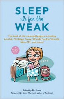 Sleep Is for the Weak: The Best of the Mommybloggers Including Amalah, Finslippy, Fussy, Woulda Coulda Shoulda, Mom-101, and More! - Rita Arens (Editor), Foreword by Stacy Morrison