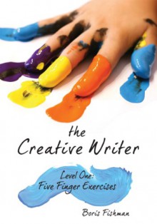 The Creative Writer: Level One: Five Finger Exercises - Boris Fishman