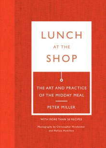 Lunch at the Shop: The Art and Practice of the Midday Meal - Peter Miller, Melissa Hamilton, Christopher Hirsheimer