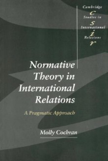 Normative Theory in International Relations: A Pragmatic Approach (Studies in International Relations) - Molly Cochran