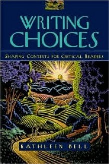 Writing Choices: Shaping Contexts for Critical Readers - Kathleen Bell, Alan Edelstein, Alex Melendez, Richard Reynolds, Barbara Ehrenreich, Andrew Bernstein, William M. Daley, Eric Peterson, Alex Hagedorn, Joan Didion, Sojourner Truth, Amitai Etzioni, Geoph Kozeny, Milana McLead, William Least Heat-Moon, Amy Harvey, Steven Le