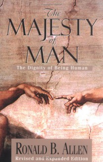 The Majesty Of Man: The Dignity Of Being Human - Ronald B. Allen