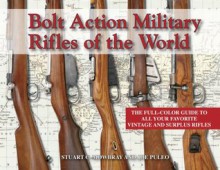 Bolt Action Military Rifles of the World; The Full-Color Guide to All Your Favorite Vintage and Surplus Rifles - Stuart C. Mowbray, Joe Puleo