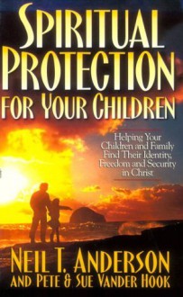 Spiritual Protection for Your Children: Helping Your Children and Family Find Their Identity, Freedom and Security in Christ - Neil T. Anderson, Sue Vander Hook