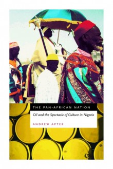 The Pan-African Nation: Oil and the Spectacle of Culture in Nigeria - Andrew Apter