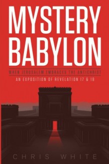 Mystery Babylon-When Jerusalem Embraces the Antichrist - Chris White