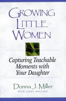 Growing Little Women: Capturing Teachable Moments with Your Daughter - Donna J. Miller