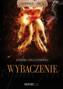 Wybaczenie. Łatwopalni III - Agnieszka Lingas-Łoniewska