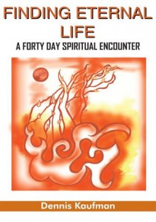 Finding Eternal Life: A Forty Day Spiritual Encounter - Dennis Kaufman