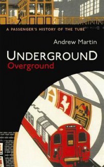 Underground Overground: A Passenger's History of the Tube - Andrew Martin