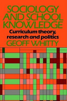 Sociology and School Knowledge: Curriculum Thoery, Research and Politics - Geoff Whitty