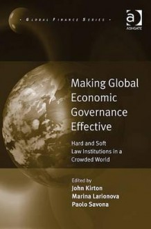 Making Global Economic Governance Effective: Hard and Soft Law Institutions in a Crowded World - John Kirton, Marina Larionova, Paolo Savona