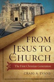 From Jesus to the Church: The First Christian Generation - Craig A. Evans